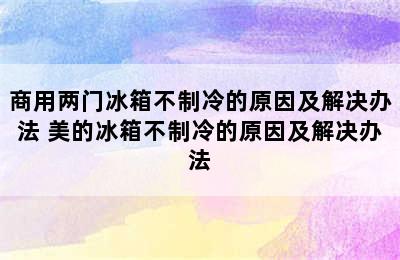 商用两门冰箱不制冷的原因及解决办法 美的冰箱不制冷的原因及解决办法